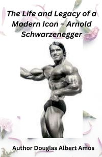 Cover image for The Life and Legacy of a Modern Icon - Arnold Schwarzenegger