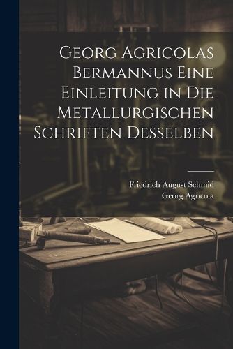 Cover image for Georg Agricolas Bermannus eine Einleitung in die metallurgischen Schriften desselben