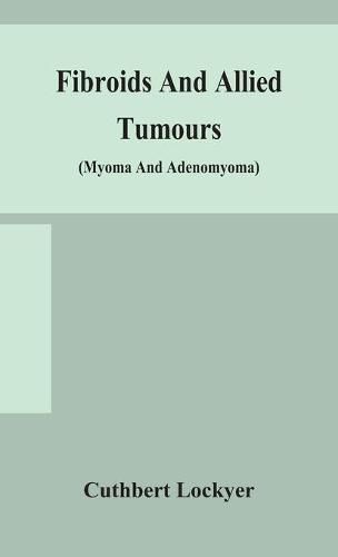 Cover image for Fibroids and allied tumours (myoma and adenomyoma): their pathology, clinical features and surgical treatment