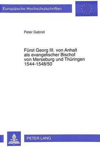 Fuerst Georg III. Von Anhalt ALS Evangelischer Bischof Von Merseburg Und Thueringen 1544-1548/50: Ein Modell Evangelischer Episkope in Der Reformationszeit