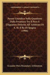 Cover image for Parere Giuridico Sulla Questione Della Frontiera Tra Il Peru E L'Equatore Deferita All' Arbitrato Di S. M. Il Re Di Spagna (1906)