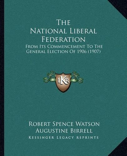 The National Liberal Federation: From Its Commencement to the General Election of 1906 (1907)