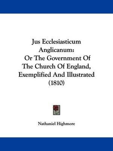 Cover image for Jus Ecclesiasticum Anglicanum: Or The Government Of The Church Of England, Exemplified And Illustrated (1810)
