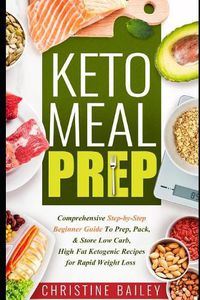 Cover image for Keto Meal Prep: Comprehensive Step-By-Step Beginner Guide to Prep, Pack, & Store Low -Carb, High -Fat Ketogenic Recipes for Rapid Weight Loss