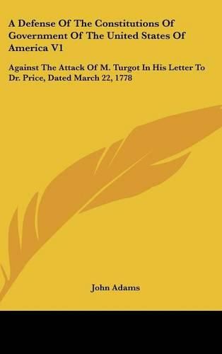 A Defense of the Constitutions of Government of the United States of America V1: Against the Attack of M. Turgot in His Letter to Dr. Price, Dated March 22, 1778