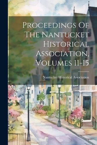 Cover image for Proceedings Of The Nantucket Historical Association, Volumes 11-15