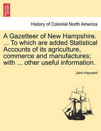 Cover image for A Gazetteer of New Hampshire. ... to Which Are Added Statistical Accounts of Its Agriculture, Commerce and Manufactures; With ... Other Useful Information.
