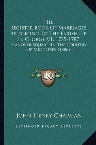 The Register Book of Marriages Belonging to the Parish of St. George V1, 1725-1787: Hanover Square, in the Country of Middlesex (1886)