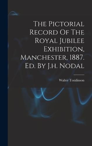 Cover image for The Pictorial Record Of The Royal Jubilee Exhibition, Manchester, 1887. Ed. By J.h. Nodal