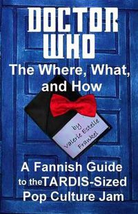 Cover image for Doctor Who - The What, Where, and How: A Fannish Guide to the TARDIS-Sized Pop Culture Jam