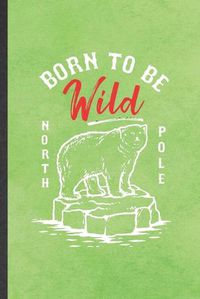 Cover image for Born to Be Wild North Pole: Funny Blank Lined Notebook/ Journal For Wild Polar Bear Lover, Save The Earth Nature, Inspirational Saying Unique Special Birthday Gift Idea Classic 6x9 110 Pages