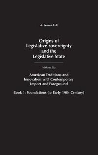 Cover image for Origins of Legislative Sovereignty and the Legislative State: Volume Six, American Traditions and Innovation with Contemporary Import and Foreground, Book I: Foundations, (to Early 19th Century)