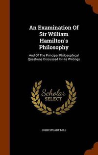 Cover image for An Examination of Sir William Hamilton's Philosophy: And of the Principal Philosophical Questions Discussed in His Writings