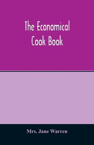 Cover image for The economical cook book. Practical cookery book of to-day, with minute directions, how to buy, dress, cook, serve & carve, and 300 standard recipes for canning, preserving, curing, smoking, and drying meats, fowl, fruits and berries- A Chapter on pickling and