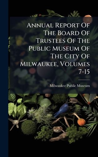 Cover image for Annual Report Of The Board Of Trustees Of The Public Museum Of The City Of Milwaukee, Volumes 7-15