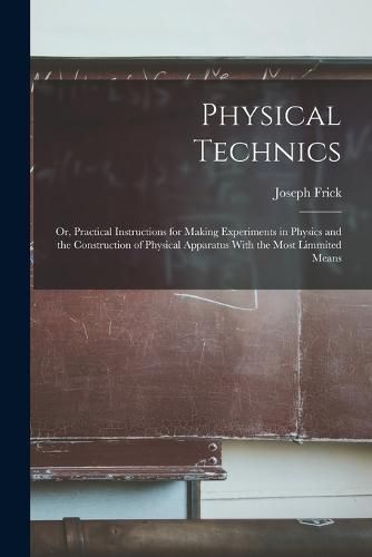 Physical Technics; Or, Practical Instructions for Making Experiments in Physics and the Construction of Physical Apparatus With the Most Limmited Means