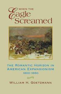 Cover image for When the Eagle Screamed: The Romantic Horizon in American Expansionism, 1800-1860