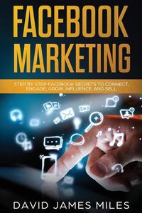 Cover image for Facebook Marketing: Step by Step Facebook Secrets to Connect, Engage, Grow, Influence, and Sell