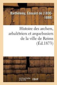 Cover image for Histoire Des Archers, Arbaletriers Et Arquebusiers de la Ville de Reims