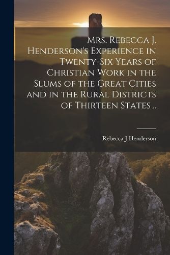 Cover image for Mrs. Rebecca J. Henderson's Experience in Twenty-six Years of Christian Work in the Slums of the Great Cities and in the Rural Districts of Thirteen States ..