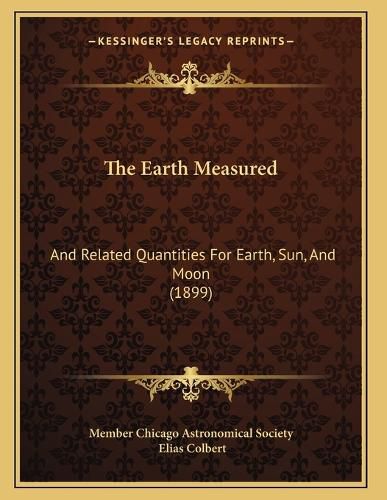 Cover image for The Earth Measured: And Related Quantities for Earth, Sun, and Moon (1899)