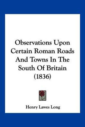Cover image for Observations Upon Certain Roman Roads and Towns in the South of Britain (1836)