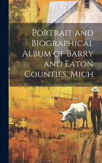 Cover image for Portrait and Biographical Album of Barry and Eaton Counties, Mich