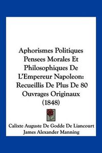 Cover image for Aphorismes Politiques Pensees Morales Et Philosophiques de L'Empereur Napoleon: Recueillis de Plus de 80 Ouvrages Originaux (1848)