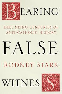 Cover image for Bearing False Witness: Debunking Centuries Of Anti-Catholic History