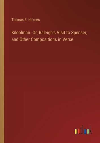 Kilcolman. Or, Raleigh's Visit to Spenser, and Other Compositions in Verse