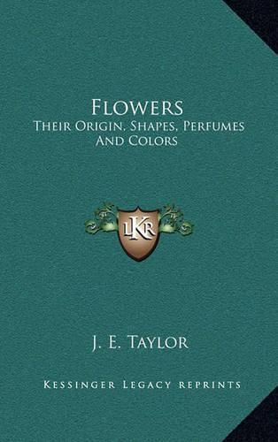 Flowers: Their Origin, Shapes, Perfumes and Colors