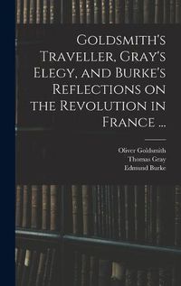 Cover image for Goldsmith's Traveller, Gray's Elegy, and Burke's Reflections on the Revolution in France ...