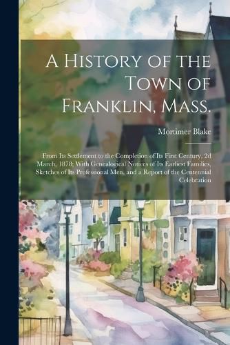 Cover image for A History of the Town of Franklin, Mass.; From its Settlement to the Completion of its First Century, 2d March, 1878; With Genealogical Notices of its Earliest Families, Sketches of its Professional men, and a Report of the Centennial Celebration