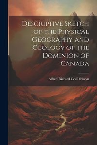 Cover image for Descriptive Sketch of the Physical Geography and Geology of the Dominion of Canada