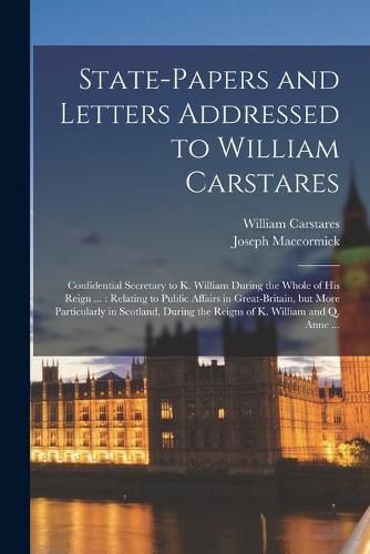 Cover image for State-papers and Letters Addressed to William Carstares [microform]: Confidential Secretary to K. William During the Whole of His Reign ...: Relating to Public Affairs in Great-Britain, but More Particularly in Scotland, During the Reigns of K....