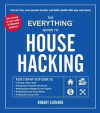 Cover image for The Everything Guide to House Hacking: Your Step-by-Step Guide to: Financing a House Hack, Finding Ideal Properties and Tenants, Maximizing the Profitability of Your Property, Navigating the Real Estate Market, Avoiding Unnecessary Risk