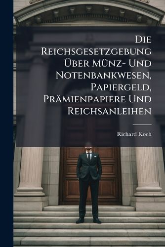Cover image for Die Reichsgesetzgebung UEber Muenz- Und Notenbankwesen, Papiergeld, Praemienpapiere Und Reichsanleihen