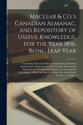 Cover image for Maclear & Co.'s Canadian Almanac, and Repository of Useful Knowledge, for the Year 1856, Being Leap Year [microform]: Containing Full and Authentic Commercial, Statistical, Astronomical, Departmental, Ecclesiastical, Educational, Financial, And...