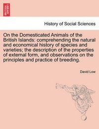 Cover image for On the Domesticated Animals of the British Islands: comprehending the natural and economical history of species and varieties; the description of the properties of external form, and observations on the principles and practice of breeding.