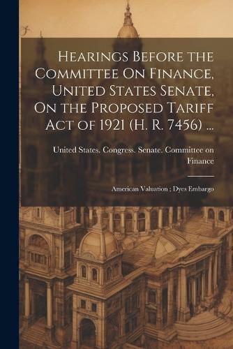 Cover image for Hearings Before the Committee On Finance, United States Senate, On the Proposed Tariff Act of 1921 (H. R. 7456) ...