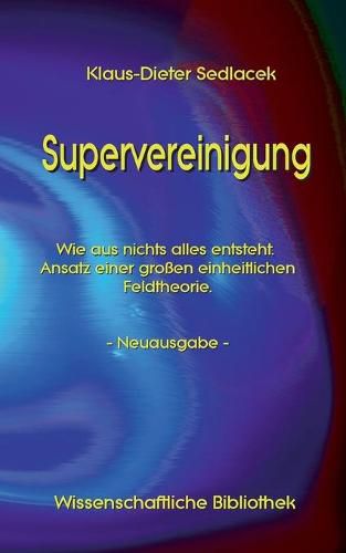 Cover image for Supervereinigung: Wie aus nichts alles entsteht. Ansatz einer grossen einheitlichen Feldtheorie. - Neuausgabe -