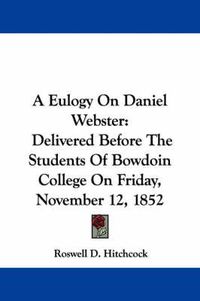 Cover image for A Eulogy on Daniel Webster: Delivered Before the Students of Bowdoin College on Friday, November 12, 1852