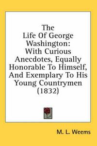 Cover image for The Life of George Washington: With Curious Anecdotes, Equally Honorable to Himself, and Exemplary to His Young Countrymen (1832)