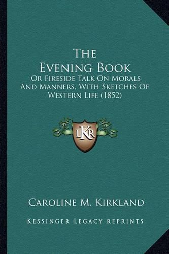 Cover image for The Evening Book the Evening Book: Or Fireside Talk on Morals and Manners, with Sketches of Wesor Fireside Talk on Morals and Manners, with Sketches of Western Life (1852) Tern Life (1852)