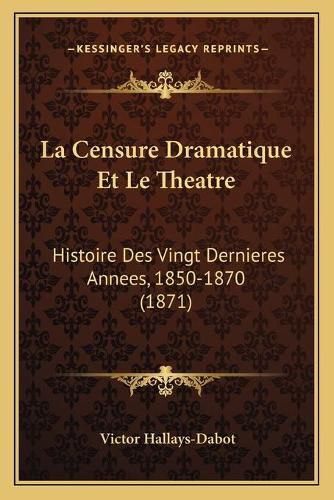 La Censure Dramatique Et Le Theatre: Histoire Des Vingt Dernieres Annees, 1850-1870 (1871)