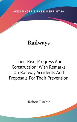 Cover image for Railways: Their Rise, Progress And Construction; With Remarks On Railway Accidents And Proposals For Their Prevention