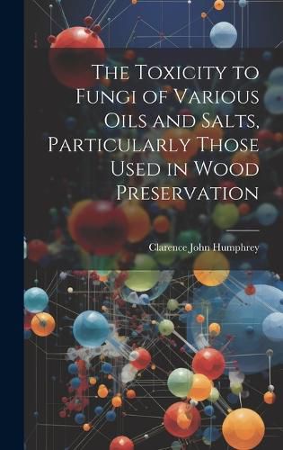 Cover image for The Toxicity to Fungi of Various Oils and Salts, Particularly Those Used in Wood Preservation