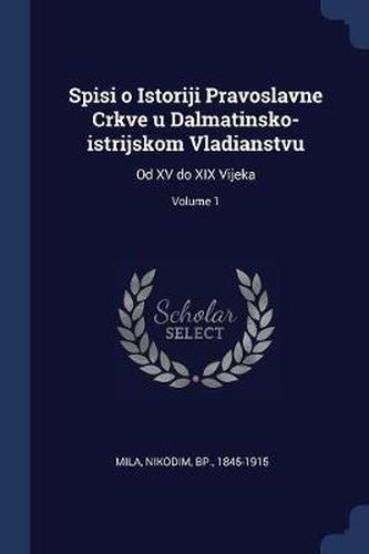 Cover image for Spisi O Istoriji Pravoslavne Crkve U Dalmatinsko-Istrijskom Vladianstvu: Od XV Do XIX Vijeka; Volume 1