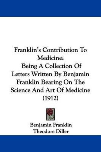 Cover image for Franklin's Contribution to Medicine: Being a Collection of Letters Written by Benjamin Franklin Bearing on the Science and Art of Medicine (1912)