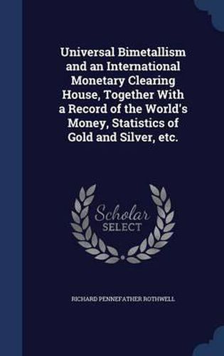 Cover image for Universal Bimetallism and an International Monetary Clearing House, Together with a Record of the World's Money, Statistics of Gold and Silver, Etc.